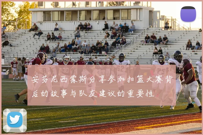 安芬尼西蒙斯分享参加扣篮大赛背后的故事与队友建议的重要性