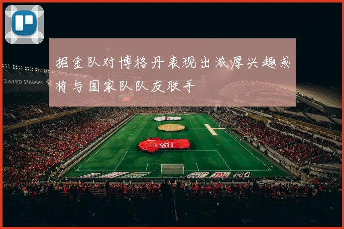 掘金队对博格丹表现出浓厚兴趣或将与国家队队友联手
