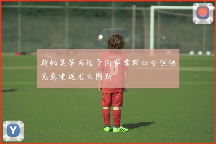 斯帕莱蒂或给予冈萨雷斯机会但他无意重返尤文图斯