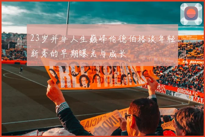 23岁并非人生巅峰伦德伯格谈年轻新秀的早期曝光与成长