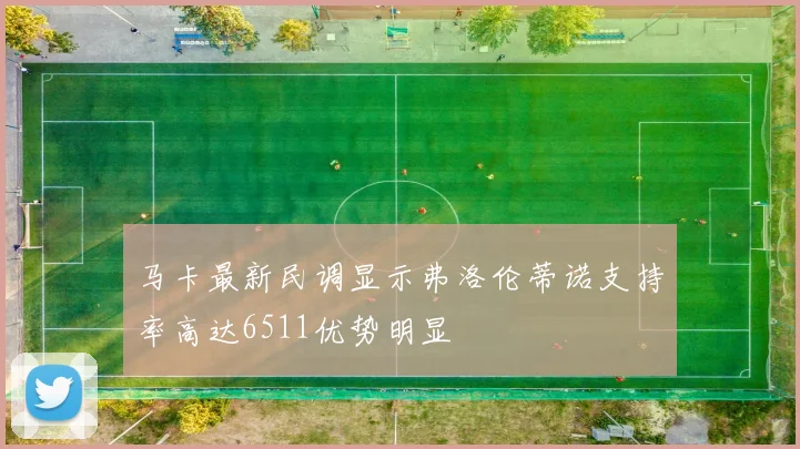 马卡最新民调显示弗洛伦蒂诺支持率高达6511优势明显