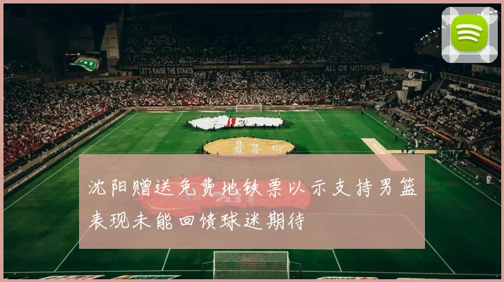 沈阳赠送免费地铁票以示支持男篮表现未能回馈球迷期待