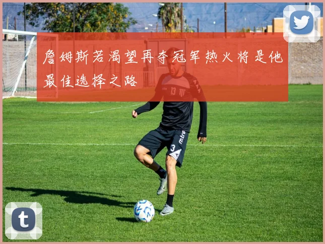 詹姆斯若渴望再夺冠军热火将是他最佳选择之路