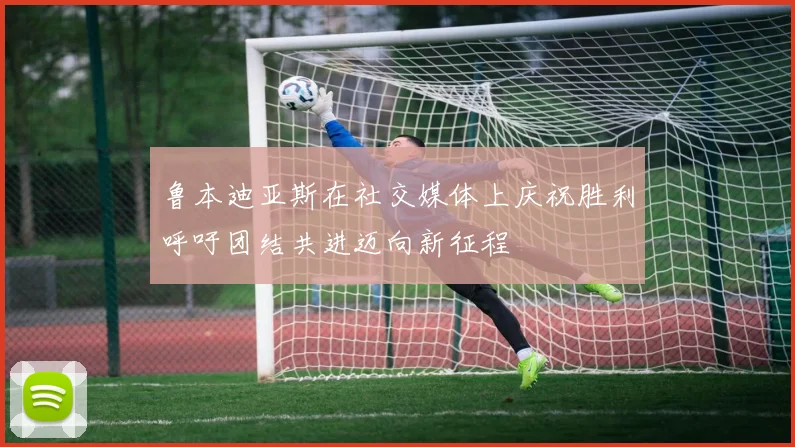 鲁本迪亚斯在社交媒体上庆祝胜利呼吁团结共进迈向新征程