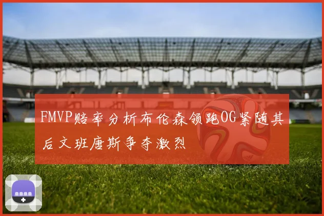 FMVP赔率分析布伦森领跑OG紧随其后文班唐斯争夺激烈