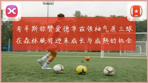 考辛斯称赞爱德华兹领袖气质三球在森林狼将迎来成长与成熟的机会
