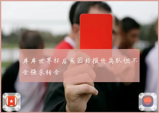库库世界杯后或因好报价离队但不会强求转会