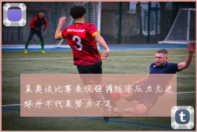莱奥谈比赛表现强调防守压力无进球并不代表努力不足