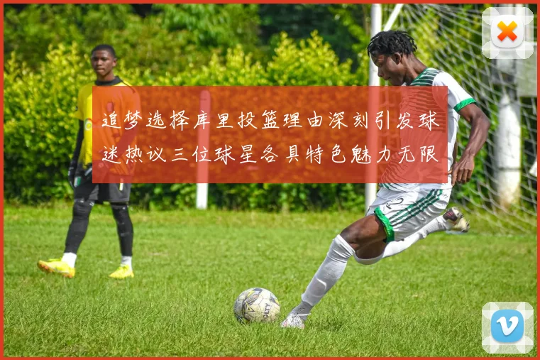 追梦选择库里投篮理由深刻引发球迷热议三位球星各具特色魅力无限