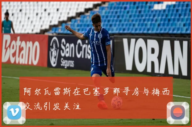 阿尔瓦雷斯在巴塞罗那寻房与梅西交流引发关注