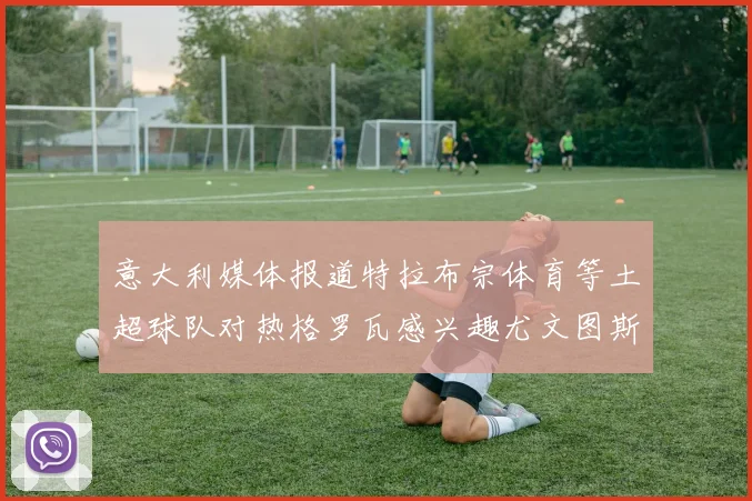 意大利媒体报道特拉布宗体育等土超球队对热格罗瓦感兴趣尤文图斯准备出售该球员