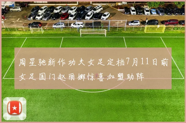 周星驰新作功夫女足定档7月11日前女足国门赵丽娜惊喜加盟助阵
