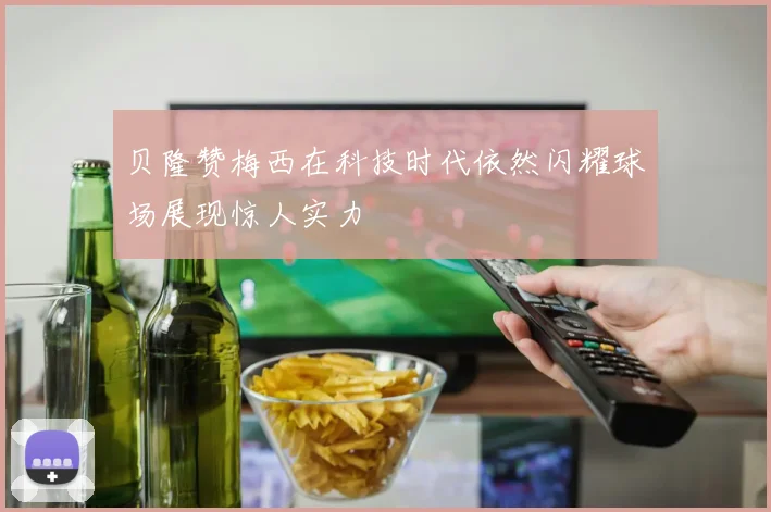 贝隆赞梅西在科技时代依然闪耀球场展现惊人实力