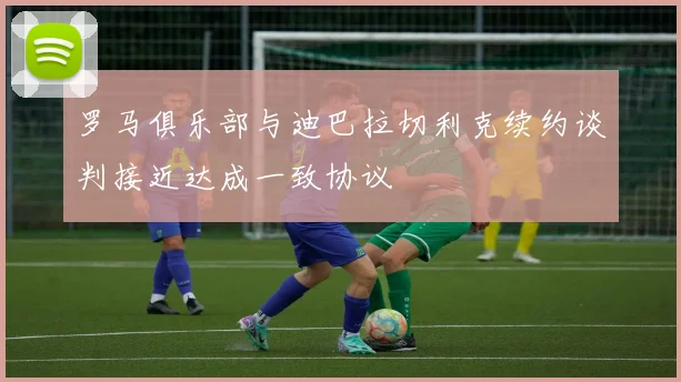 罗马俱乐部与迪巴拉切利克续约谈判接近达成一致协议