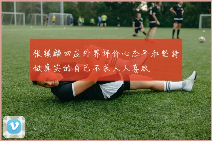张镇麟回应外界评价心态平和坚持做真实的自己不求人人喜欢