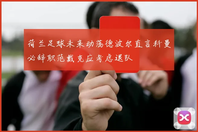 荷兰足球未来动荡德波尔直言科曼必辞职范戴克应考虑退队