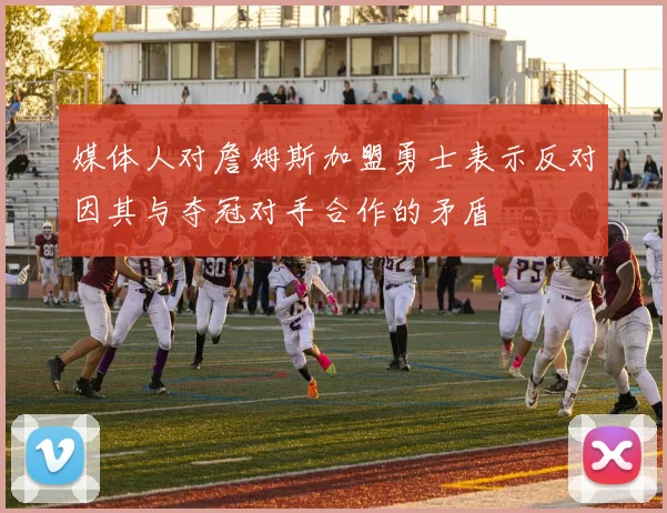 媒体人对詹姆斯加盟勇士表示反对因其与夺冠对手合作的矛盾